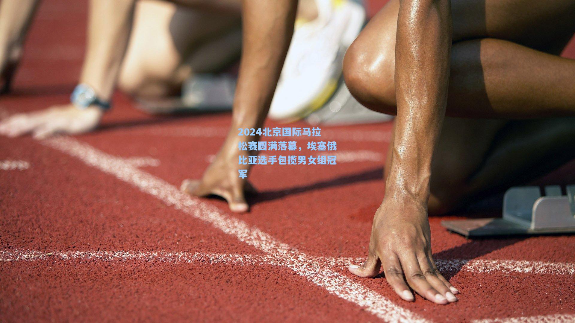 2024北京国际马拉松赛圆满落幕，埃塞俄比亚选手包揽男女组冠军
