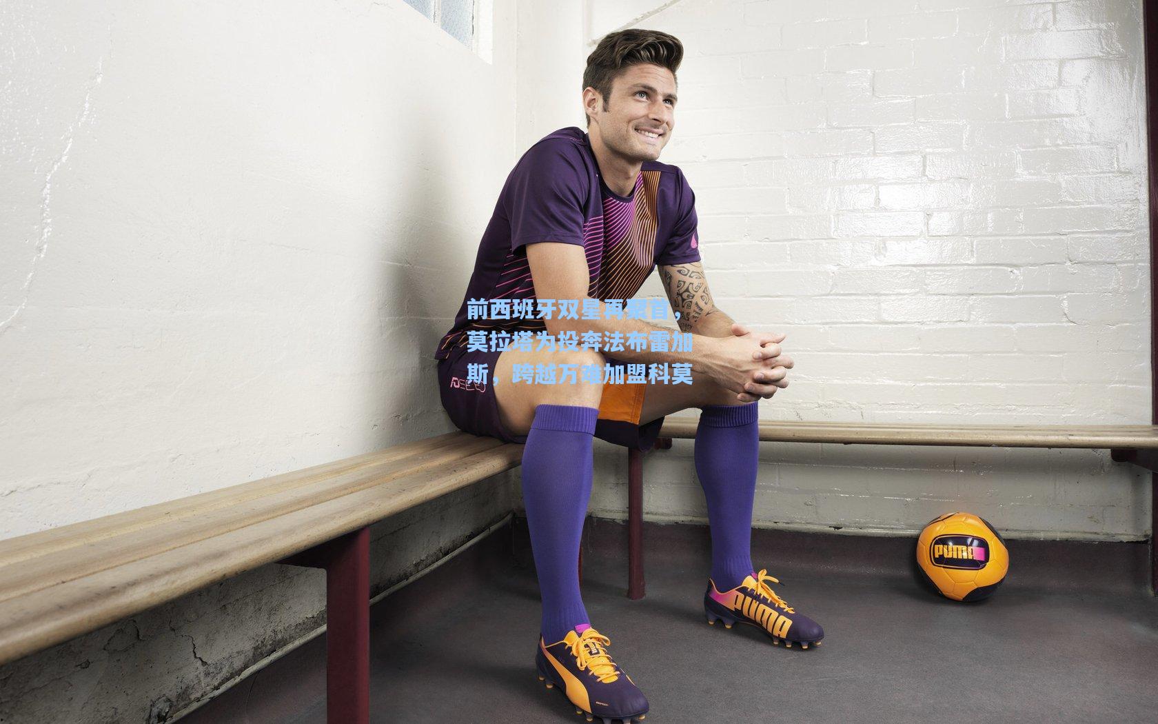 前西班牙双星再聚首,莫拉塔为投奔法布雷加斯,跨越万难加盟科莫