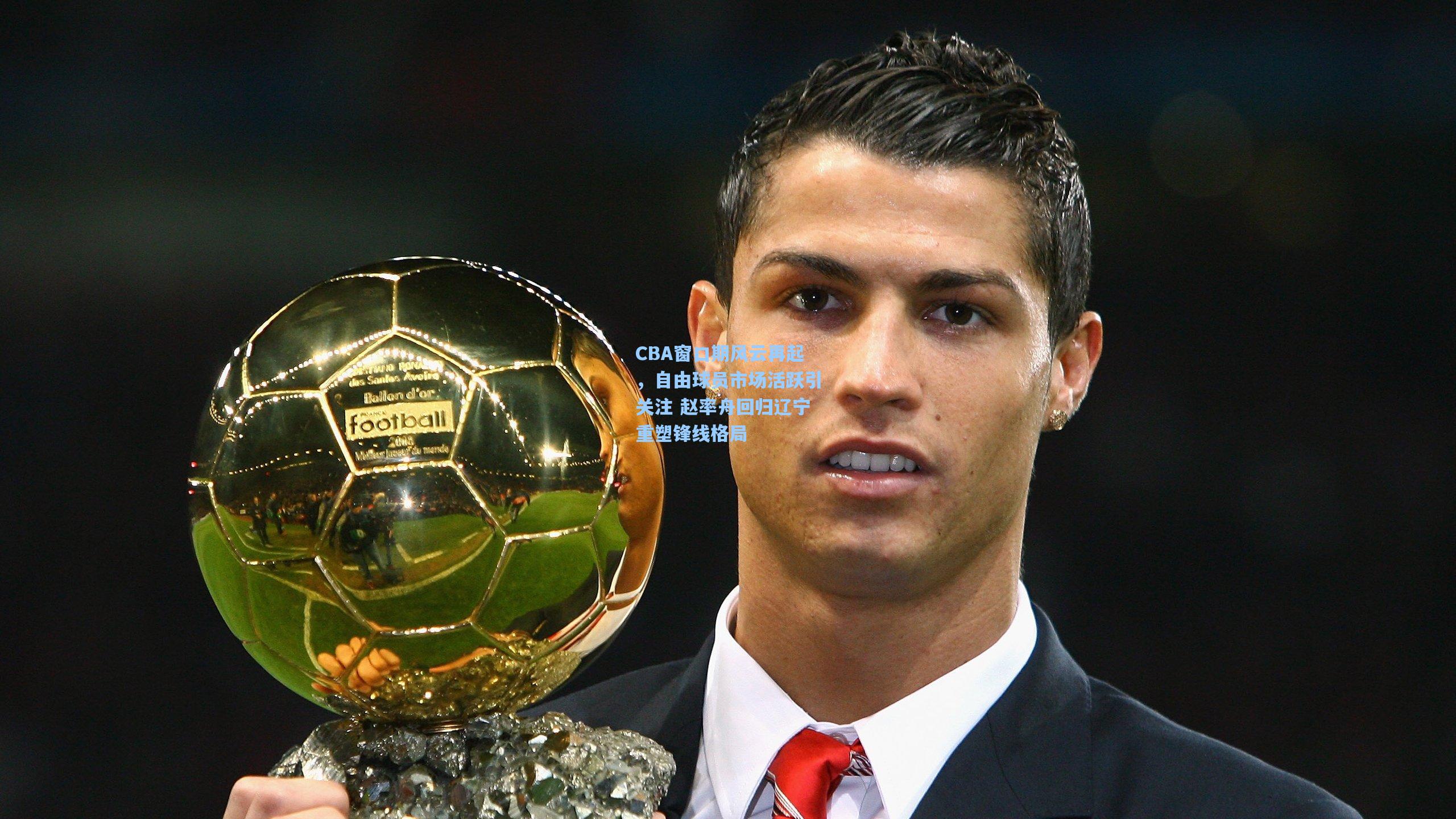 CBA窗口期风云再起，自由球员市场活跃引关注 赵率舟回归辽宁重塑锋线格局